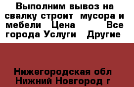 Выполним вывоз на свалку строит. мусора и мебели › Цена ­ 500 - Все города Услуги » Другие   . Нижегородская обл.,Нижний Новгород г.